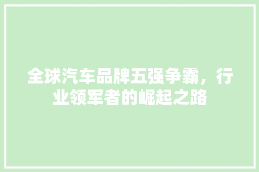 全球汽车品牌五强争霸，行业领军者的崛起之路