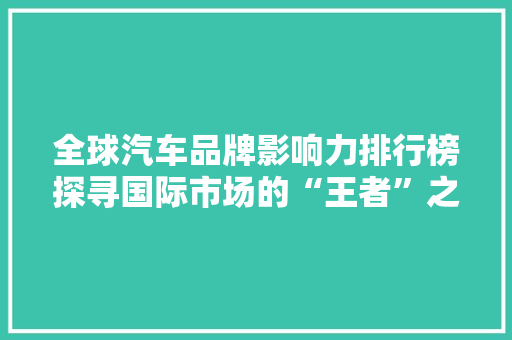 全球汽车品牌影响力排行榜探寻国际市场的“王者”之路
