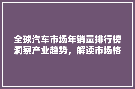 全球汽车市场年销量排行榜洞察产业趋势，解读市场格局