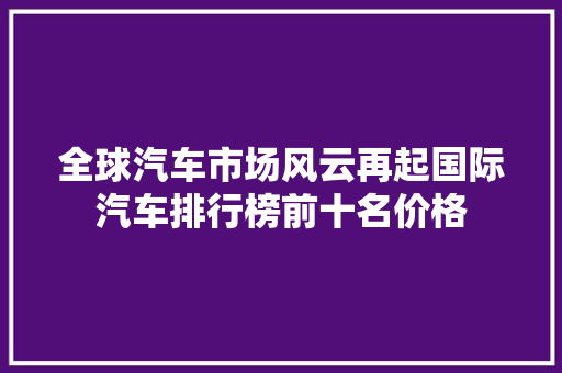 全球汽车市场风云再起国际汽车排行榜前十名价格