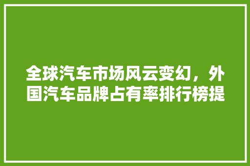 全球汽车市场风云变幻，外国汽车品牌占有率排行榜提示行业趋势