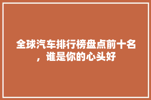 全球汽车排行榜盘点前十名，谁是你的心头好
