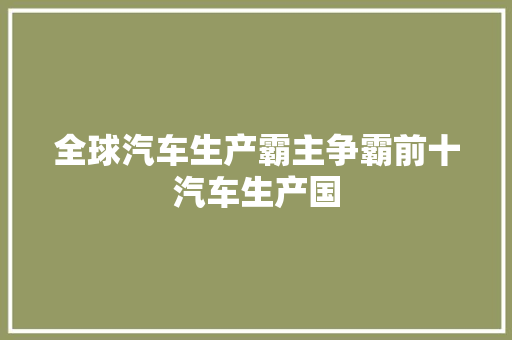 全球汽车生产霸主争霸前十汽车生产国