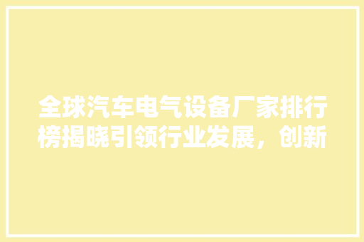 全球汽车电气设备厂家排行榜揭晓引领行业发展，创新驱动未来