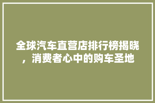 全球汽车直营店排行榜揭晓，消费者心中的购车圣地 混合动力车