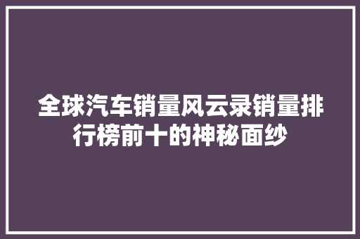 全球汽车销量风云录销量排行榜前十的神秘面纱