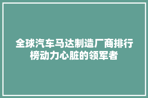 全球汽车马达制造厂商排行榜动力心脏的领军者