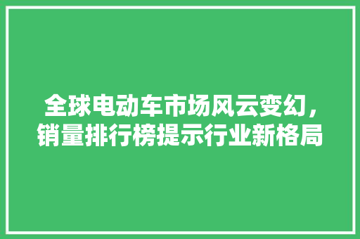 全球电动车市场风云变幻，销量排行榜提示行业新格局