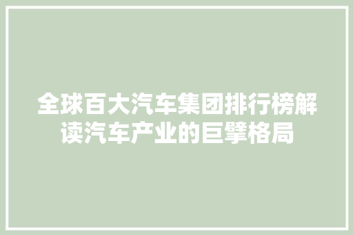全球百大汽车集团排行榜解读汽车产业的巨擘格局