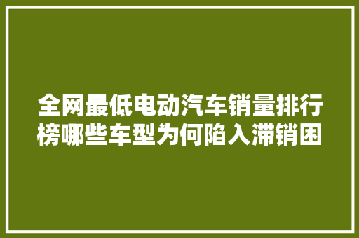 全网最低电动汽车销量排行榜哪些车型为何陷入滞销困境