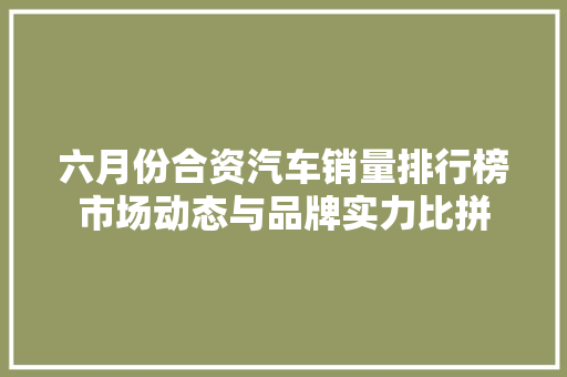 六月份合资汽车销量排行榜市场动态与品牌实力比拼