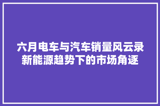 六月电车与汽车销量风云录新能源趋势下的市场角逐