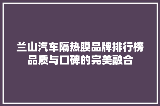 兰山汽车隔热膜品牌排行榜品质与口碑的完美融合