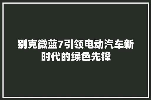 别克微蓝7引领电动汽车新时代的绿色先锋