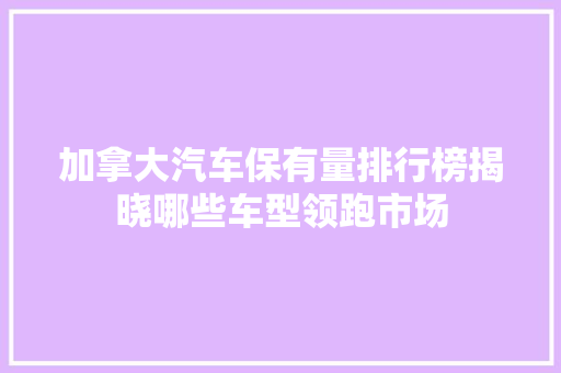 加拿大汽车保有量排行榜揭晓哪些车型领跑市场