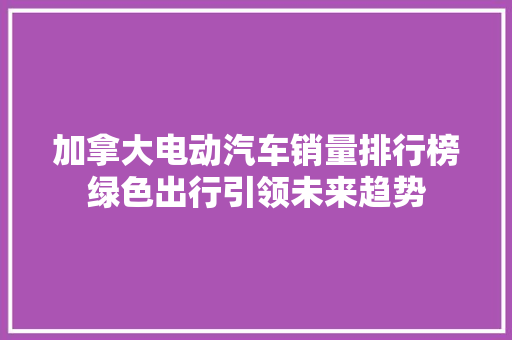 加拿大电动汽车销量排行榜绿色出行引领未来趋势