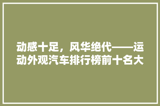 动感十足，风华绝代——运动外观汽车排行榜前十名大 新车资讯