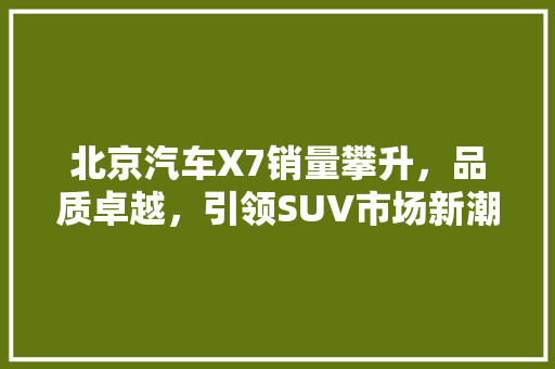 北京汽车X7销量攀升，品质卓越，引领SUV市场新潮流
