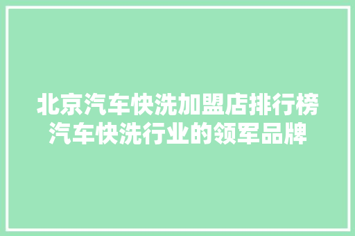 北京汽车快洗加盟店排行榜汽车快洗行业的领军品牌