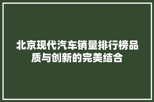 北京现代汽车销量排行榜品质与创新的完美结合