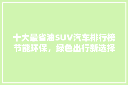 十大最省油SUV汽车排行榜节能环保，绿色出行新选择