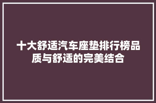 十大舒适汽车座垫排行榜品质与舒适的完美结合