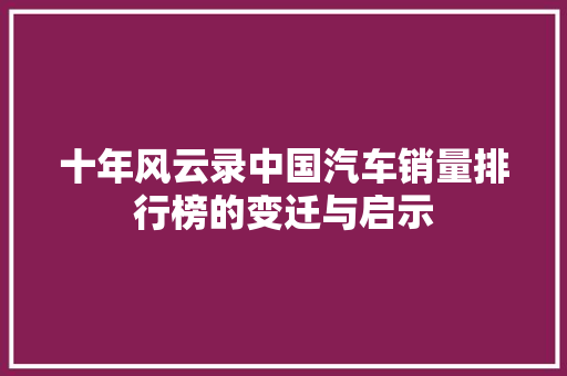 十年风云录中国汽车销量排行榜的变迁与启示