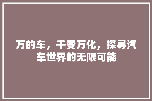 万的车，千变万化，探寻汽车世界的无限可能