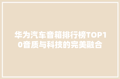 华为汽车音箱排行榜TOP10音质与科技的完美融合