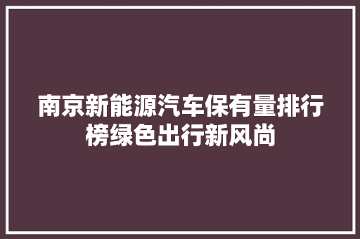 南京新能源汽车保有量排行榜绿色出行新风尚 汽车轮胎