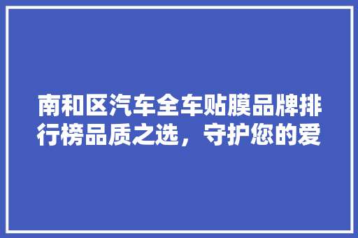 南和区汽车全车贴膜品牌排行榜品质之选，守护您的爱车安全与舒适
