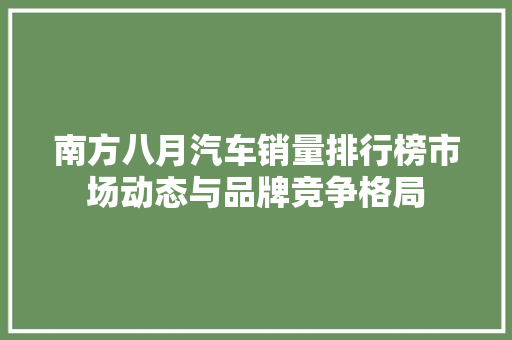 南方八月汽车销量排行榜市场动态与品牌竞争格局 自动驾驶