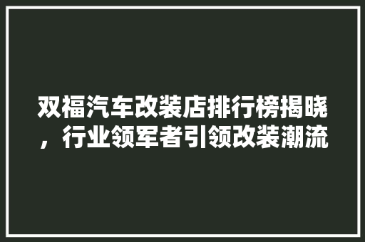 双福汽车改装店排行榜揭晓，行业领军者引领改装潮流