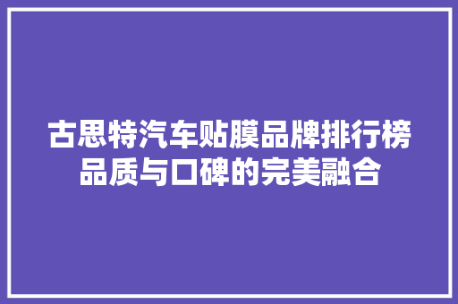 古思特汽车贴膜品牌排行榜品质与口碑的完美融合