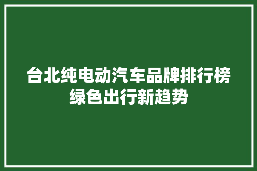 台北纯电动汽车品牌排行榜绿色出行新趋势
