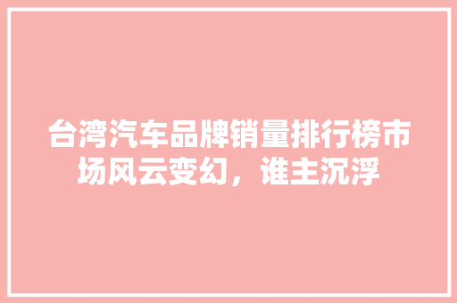 台湾汽车品牌销量排行榜市场风云变幻，谁主沉浮