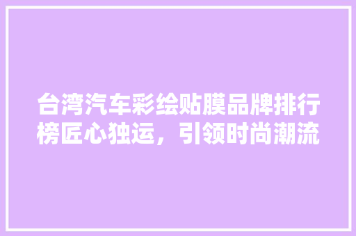 台湾汽车彩绘贴膜品牌排行榜匠心独运，引领时尚潮流