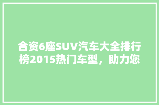 合资6座SUV汽车大全排行榜2015热门车型，助力您的购车决策