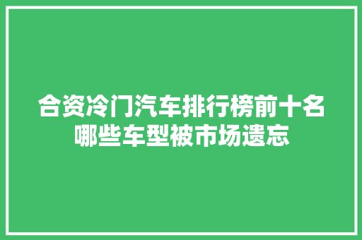 合资冷门汽车排行榜前十名哪些车型被市场遗忘 新车资讯