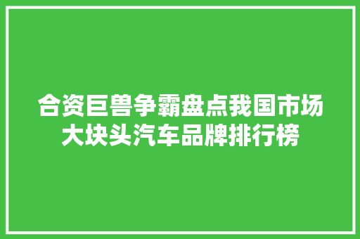 合资巨兽争霸盘点我国市场大块头汽车品牌排行榜