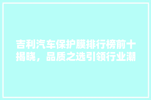 吉利汽车保护膜排行榜前十揭晓，品质之选引领行业潮流