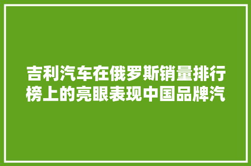 吉利汽车在俄罗斯销量排行榜上的亮眼表现中国品牌汽车崛起之路