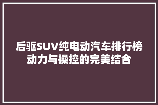后驱SUV纯电动汽车排行榜动力与操控的完美结合