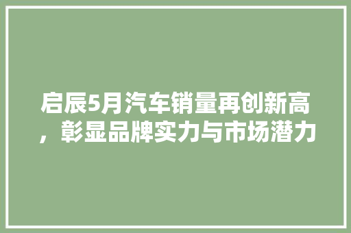 启辰5月汽车销量再创新高，彰显品牌实力与市场潜力