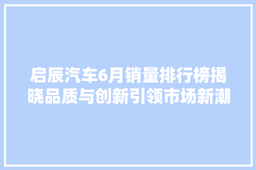 启辰汽车6月销量排行榜揭晓品质与创新引领市场新潮流