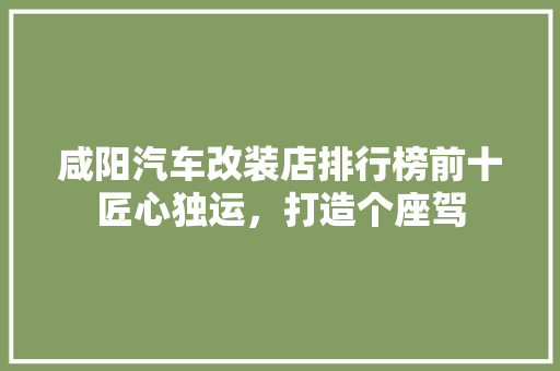 咸阳汽车改装店排行榜前十匠心独运，打造个座驾