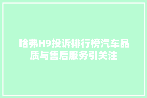 哈弗H9投诉排行榜汽车品质与售后服务引关注