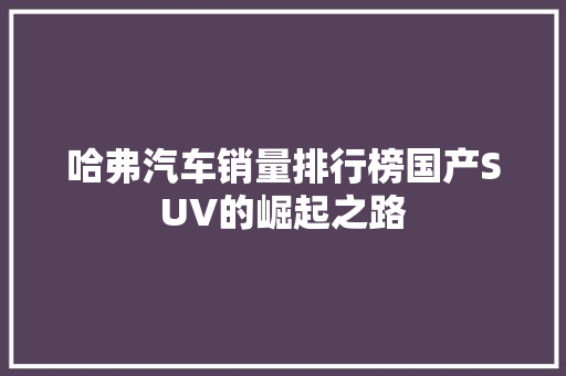 哈弗汽车销量排行榜国产SUV的崛起之路