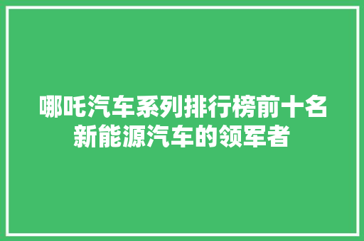 哪吒汽车系列排行榜前十名新能源汽车的领军者