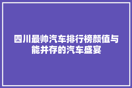 四川最帅汽车排行榜颜值与能并存的汽车盛宴